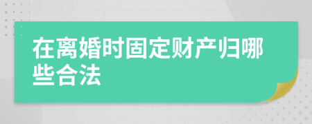 在离婚时固定财产归哪些合法