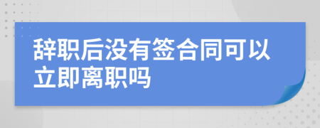 辞职后没有签合同可以立即离职吗