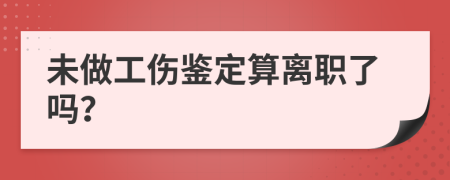 未做工伤鉴定算离职了吗？