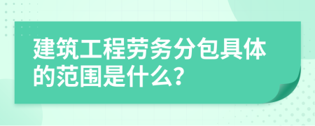 建筑工程劳务分包具体的范围是什么？