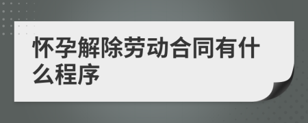 怀孕解除劳动合同有什么程序