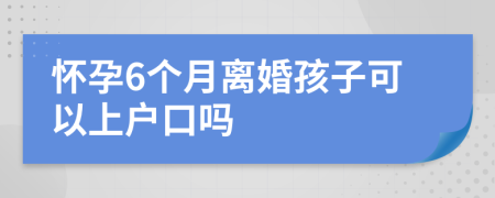怀孕6个月离婚孩子可以上户口吗