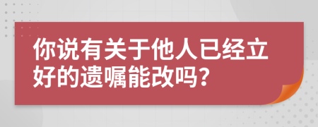 你说有关于他人已经立好的遗嘱能改吗？