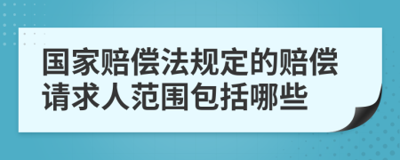 国家赔偿法规定的赔偿请求人范围包括哪些