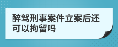 醉驾刑事案件立案后还可以拘留吗