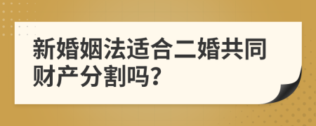 新婚姻法适合二婚共同财产分割吗？