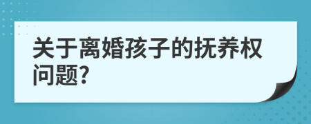 关于离婚孩子的抚养权问题?