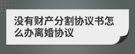 没有财产分割协议书怎么办离婚协议