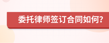 委托律师签订合同如何？