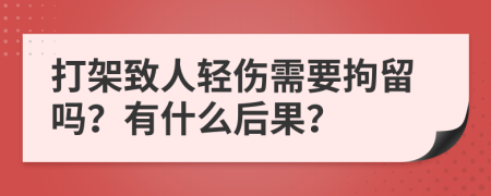打架致人轻伤需要拘留吗？有什么后果？