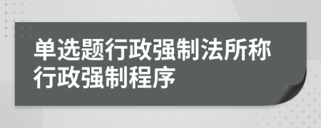 单选题行政强制法所称行政强制程序
