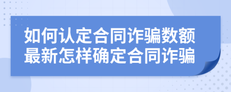 如何认定合同诈骗数额最新怎样确定合同诈骗