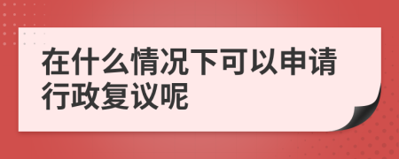 在什么情况下可以申请行政复议呢