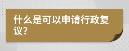 什么是可以申请行政复议？