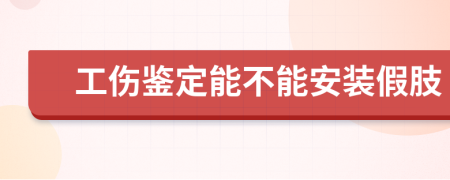 工伤鉴定能不能安装假肢