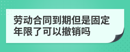 劳动合同到期但是固定年限了可以撤销吗