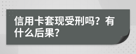 信用卡套现受刑吗？有什么后果？