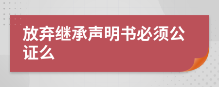 放弃继承声明书必须公证么