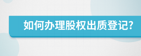 如何办理股权出质登记?