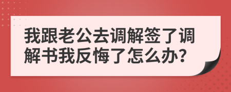 我跟老公去调解签了调解书我反悔了怎么办？