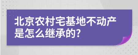 北京农村宅基地不动产是怎么继承的?