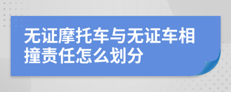 无证摩托车与无证车相撞责任怎么划分