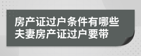 房产证过户条件有哪些夫妻房产证过户要带