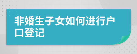 非婚生子女如何进行户口登记