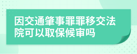 因交通肇事罪罪移交法院可以取保候审吗
