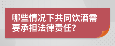 哪些情况下共同饮酒需要承担法律责任？
