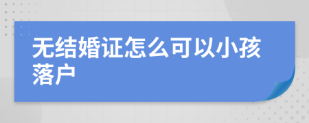 无结婚证怎么可以小孩落户