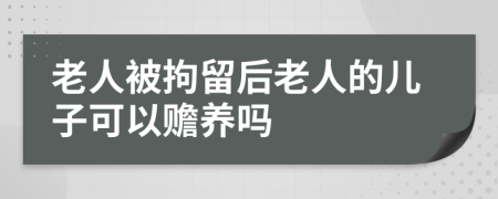 老人被拘留后老人的儿子可以赡养吗