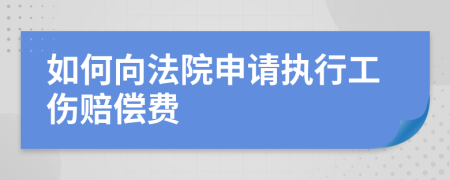 如何向法院申请执行工伤赔偿费