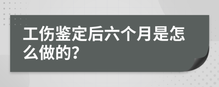 工伤鉴定后六个月是怎么做的？