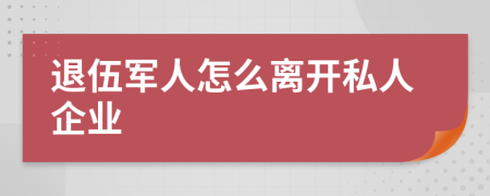 退伍军人怎么离开私人企业