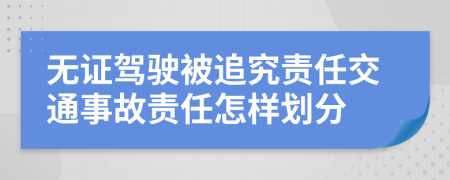 无证驾驶被追究责任交通事故责任怎样划分