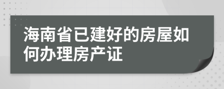 海南省已建好的房屋如何办理房产证