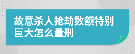 故意杀人抢劫数额特别巨大怎么量刑