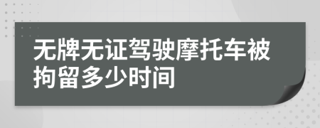 无牌无证驾驶摩托车被拘留多少时间