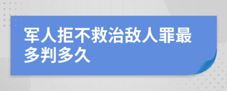 军人拒不救治敌人罪最多判多久