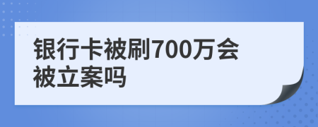 银行卡被刷700万会被立案吗