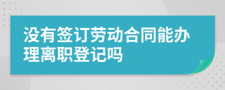 没有签订劳动合同能办理离职登记吗