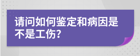 请问如何鉴定和病因是不是工伤？