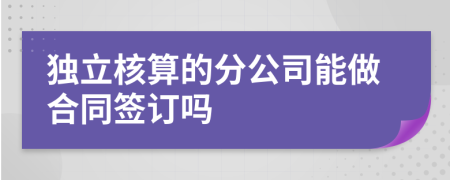 独立核算的分公司能做合同签订吗