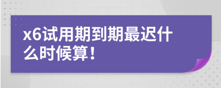 x6试用期到期最迟什么时候算！