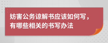 妨害公务谅解书应该如何写，有哪些相关的书写办法