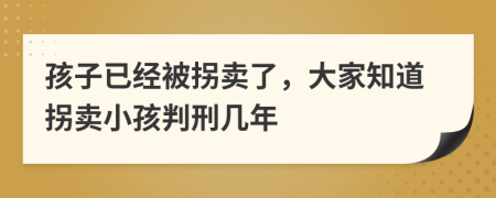 孩子已经被拐卖了，大家知道拐卖小孩判刑几年