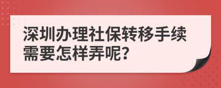 深圳办理社保转移手续需要怎样弄呢？