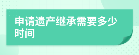 申请遗产继承需要多少时间