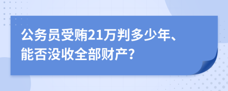 公务员受贿21万判多少年、能否没收全部财产？